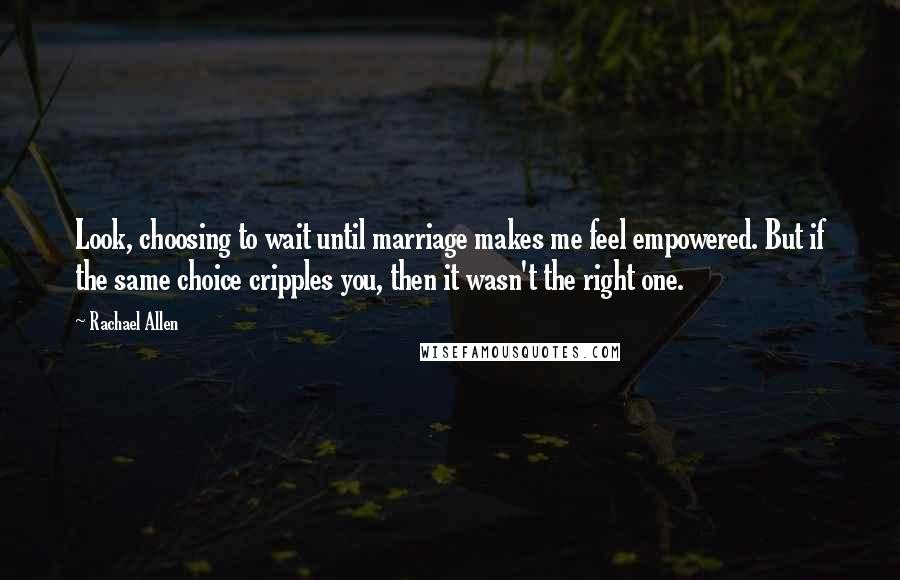 Rachael Allen Quotes: Look, choosing to wait until marriage makes me feel empowered. But if the same choice cripples you, then it wasn't the right one.