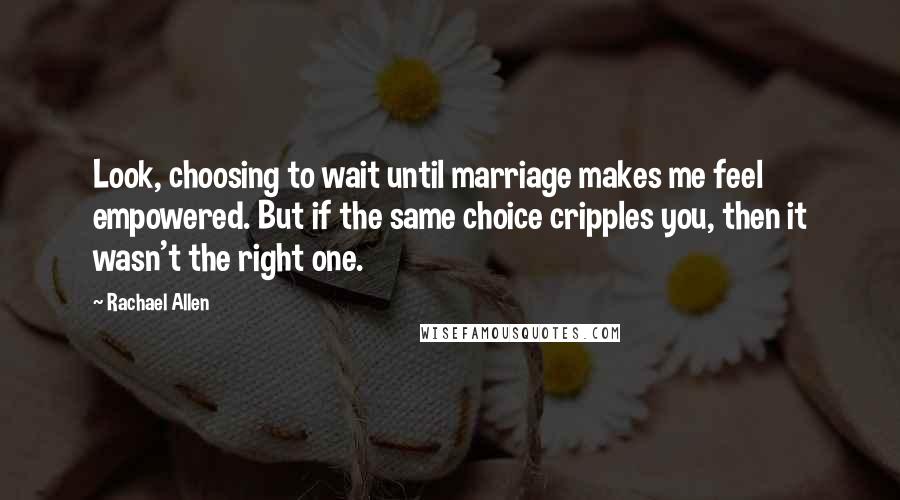 Rachael Allen Quotes: Look, choosing to wait until marriage makes me feel empowered. But if the same choice cripples you, then it wasn't the right one.