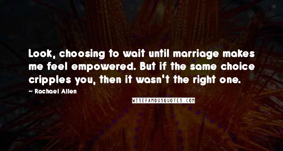 Rachael Allen Quotes: Look, choosing to wait until marriage makes me feel empowered. But if the same choice cripples you, then it wasn't the right one.