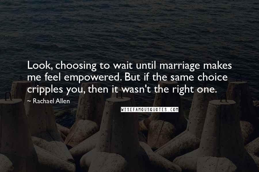 Rachael Allen Quotes: Look, choosing to wait until marriage makes me feel empowered. But if the same choice cripples you, then it wasn't the right one.