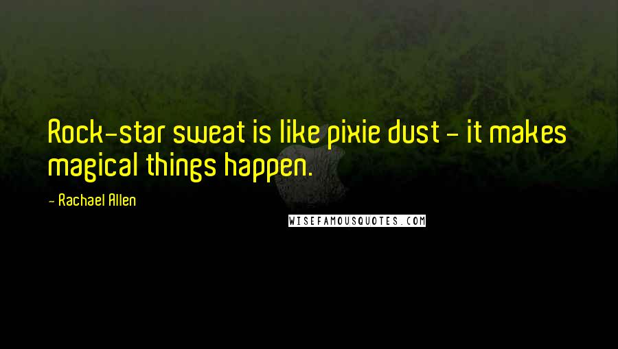 Rachael Allen Quotes: Rock-star sweat is like pixie dust - it makes magical things happen.