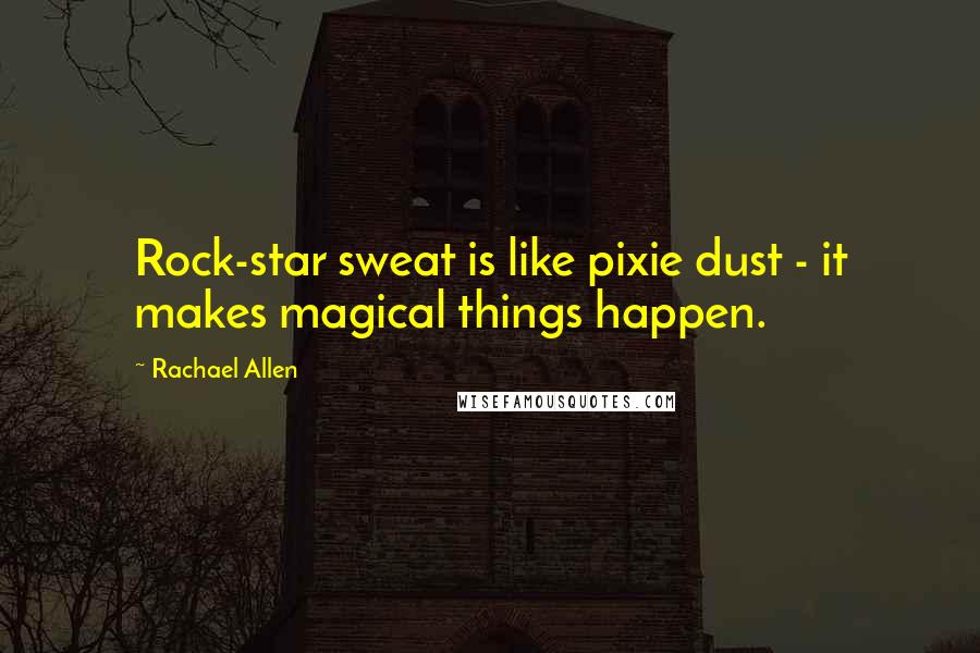 Rachael Allen Quotes: Rock-star sweat is like pixie dust - it makes magical things happen.