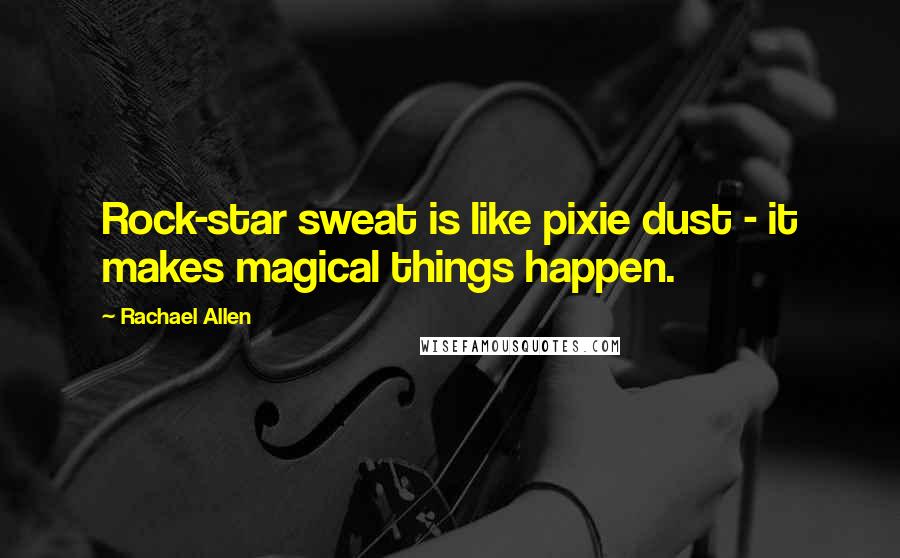 Rachael Allen Quotes: Rock-star sweat is like pixie dust - it makes magical things happen.