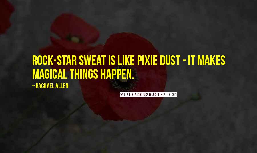 Rachael Allen Quotes: Rock-star sweat is like pixie dust - it makes magical things happen.