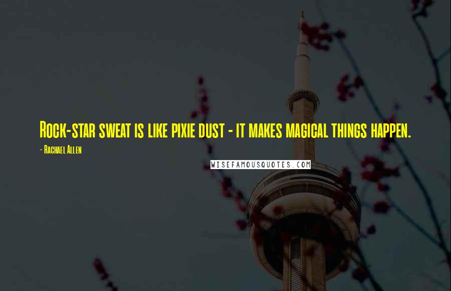 Rachael Allen Quotes: Rock-star sweat is like pixie dust - it makes magical things happen.