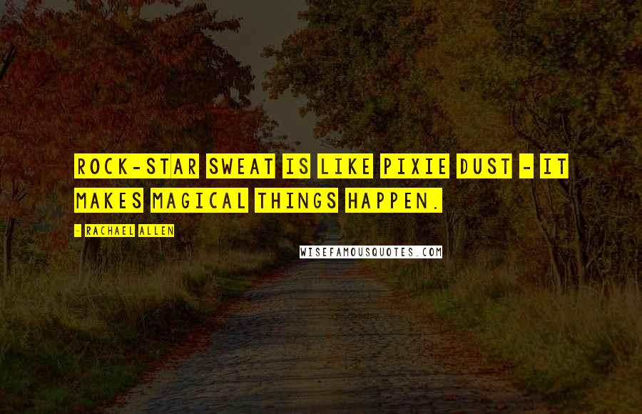 Rachael Allen Quotes: Rock-star sweat is like pixie dust - it makes magical things happen.