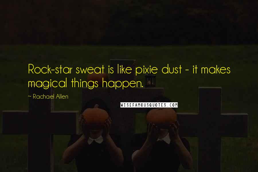 Rachael Allen Quotes: Rock-star sweat is like pixie dust - it makes magical things happen.