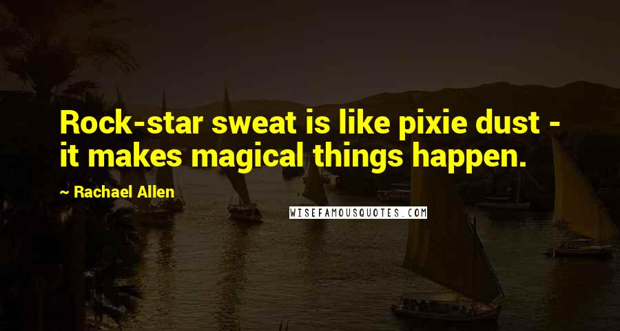 Rachael Allen Quotes: Rock-star sweat is like pixie dust - it makes magical things happen.