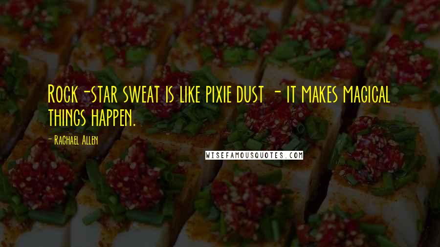 Rachael Allen Quotes: Rock-star sweat is like pixie dust - it makes magical things happen.