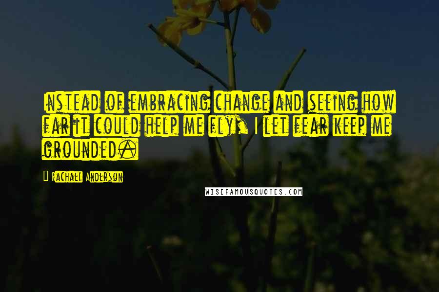 Rachael Anderson Quotes: Instead of embracing change and seeing how far it could help me fly, I let fear keep me grounded.