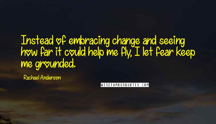 Rachael Anderson Quotes: Instead of embracing change and seeing how far it could help me fly, I let fear keep me grounded.