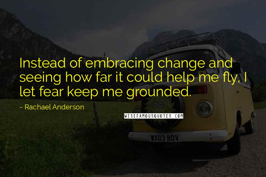 Rachael Anderson Quotes: Instead of embracing change and seeing how far it could help me fly, I let fear keep me grounded.