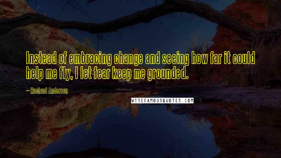 Rachael Anderson Quotes: Instead of embracing change and seeing how far it could help me fly, I let fear keep me grounded.