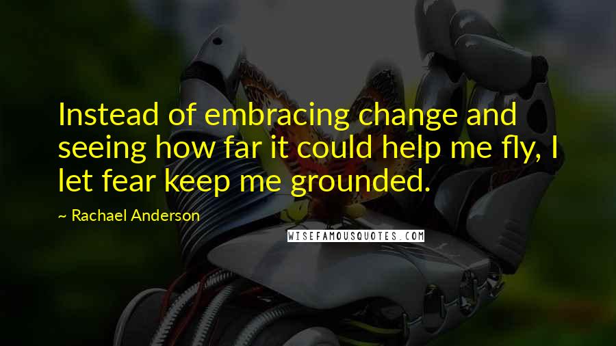 Rachael Anderson Quotes: Instead of embracing change and seeing how far it could help me fly, I let fear keep me grounded.