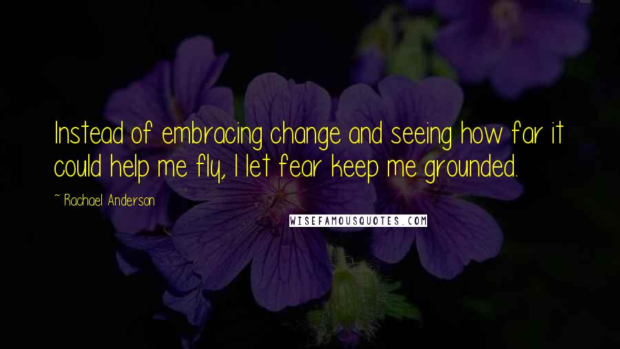 Rachael Anderson Quotes: Instead of embracing change and seeing how far it could help me fly, I let fear keep me grounded.