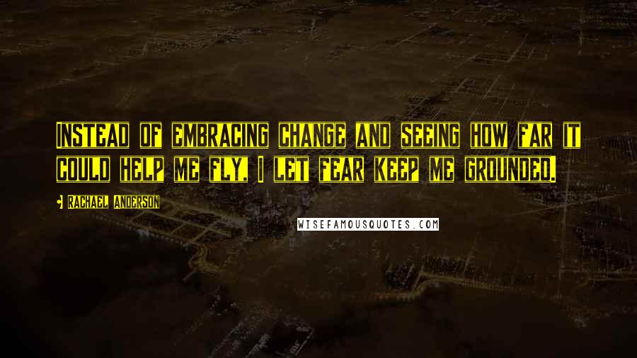 Rachael Anderson Quotes: Instead of embracing change and seeing how far it could help me fly, I let fear keep me grounded.