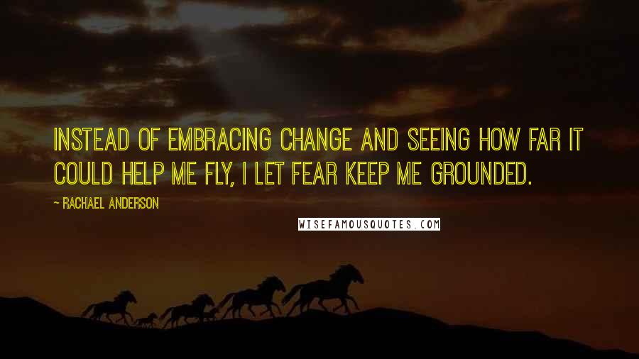 Rachael Anderson Quotes: Instead of embracing change and seeing how far it could help me fly, I let fear keep me grounded.