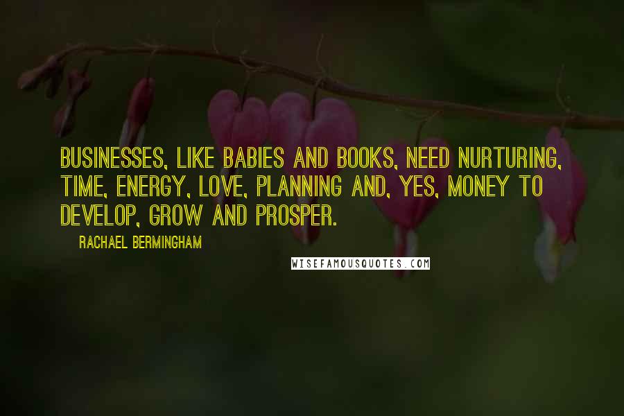 Rachael Bermingham Quotes: Businesses, like babies and books, need nurturing, time, energy, love, planning and, yes, money to develop, grow and prosper.