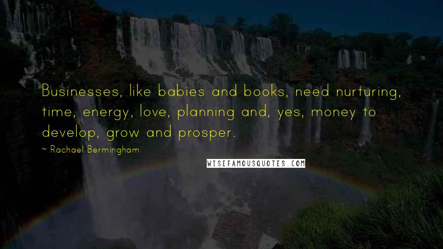 Rachael Bermingham Quotes: Businesses, like babies and books, need nurturing, time, energy, love, planning and, yes, money to develop, grow and prosper.