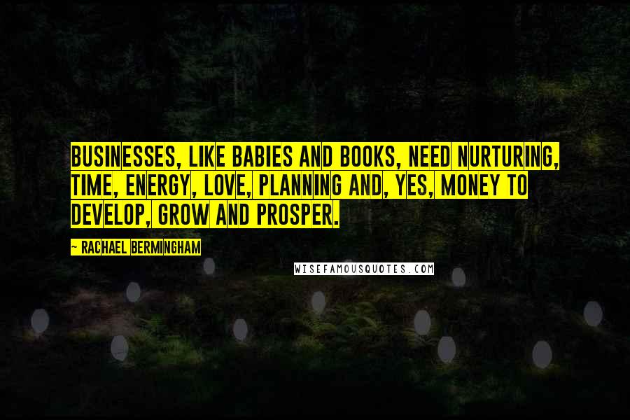 Rachael Bermingham Quotes: Businesses, like babies and books, need nurturing, time, energy, love, planning and, yes, money to develop, grow and prosper.