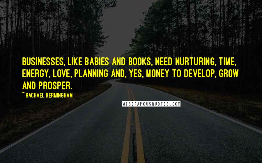 Rachael Bermingham Quotes: Businesses, like babies and books, need nurturing, time, energy, love, planning and, yes, money to develop, grow and prosper.