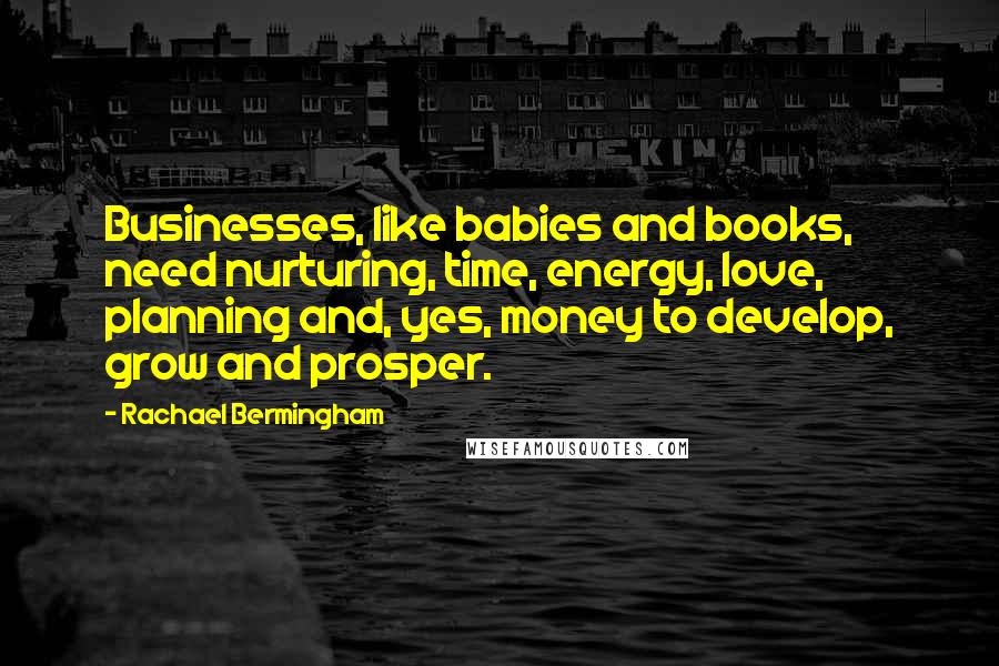 Rachael Bermingham Quotes: Businesses, like babies and books, need nurturing, time, energy, love, planning and, yes, money to develop, grow and prosper.