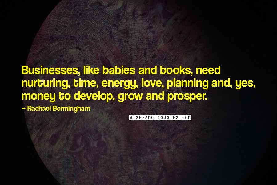 Rachael Bermingham Quotes: Businesses, like babies and books, need nurturing, time, energy, love, planning and, yes, money to develop, grow and prosper.