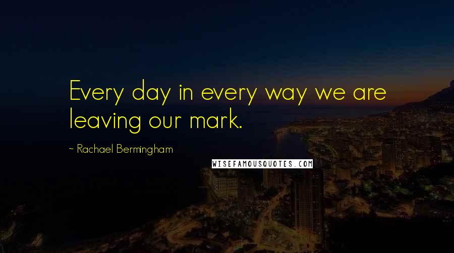 Rachael Bermingham Quotes: Every day in every way we are leaving our mark.