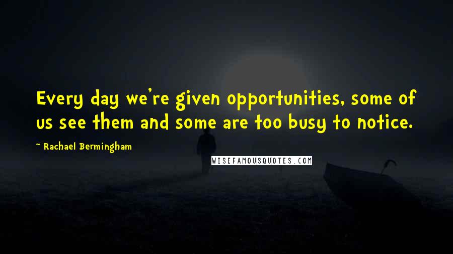 Rachael Bermingham Quotes: Every day we're given opportunities, some of us see them and some are too busy to notice.