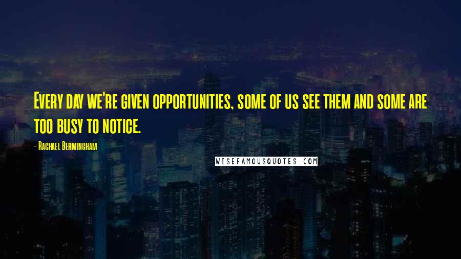 Rachael Bermingham Quotes: Every day we're given opportunities, some of us see them and some are too busy to notice.