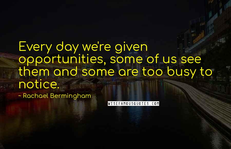 Rachael Bermingham Quotes: Every day we're given opportunities, some of us see them and some are too busy to notice.