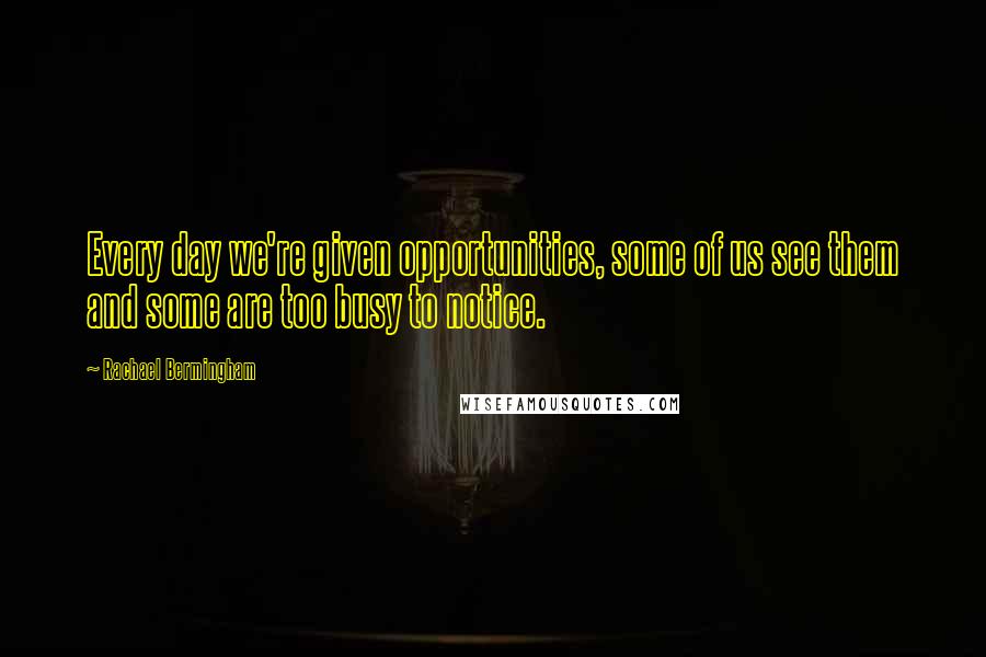 Rachael Bermingham Quotes: Every day we're given opportunities, some of us see them and some are too busy to notice.