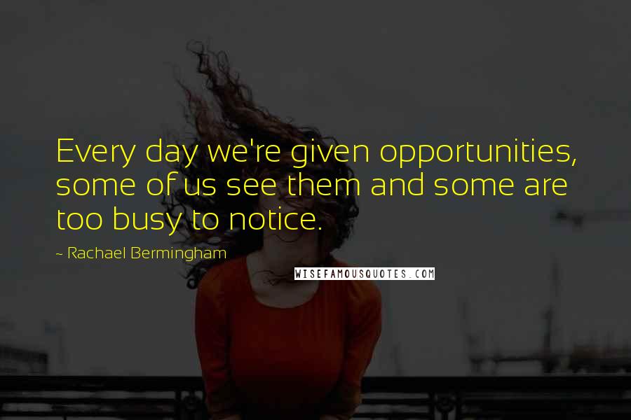 Rachael Bermingham Quotes: Every day we're given opportunities, some of us see them and some are too busy to notice.