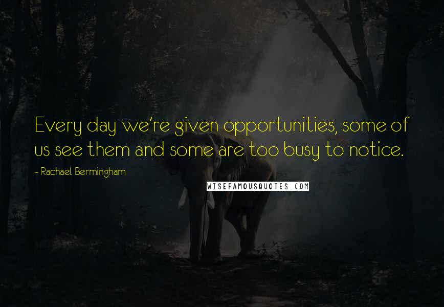 Rachael Bermingham Quotes: Every day we're given opportunities, some of us see them and some are too busy to notice.