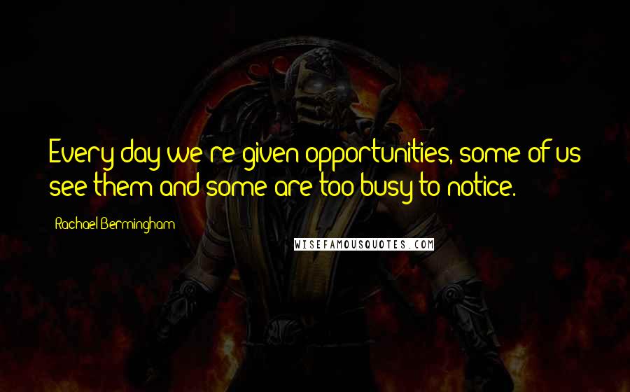 Rachael Bermingham Quotes: Every day we're given opportunities, some of us see them and some are too busy to notice.