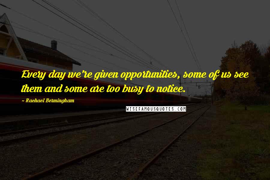 Rachael Bermingham Quotes: Every day we're given opportunities, some of us see them and some are too busy to notice.