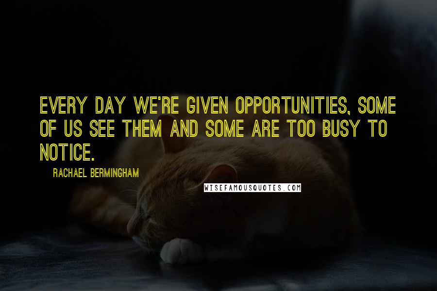 Rachael Bermingham Quotes: Every day we're given opportunities, some of us see them and some are too busy to notice.