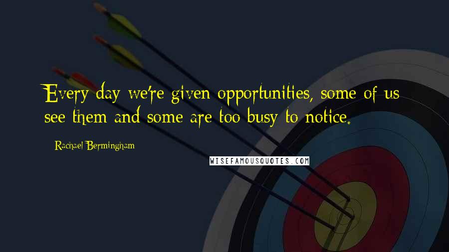 Rachael Bermingham Quotes: Every day we're given opportunities, some of us see them and some are too busy to notice.