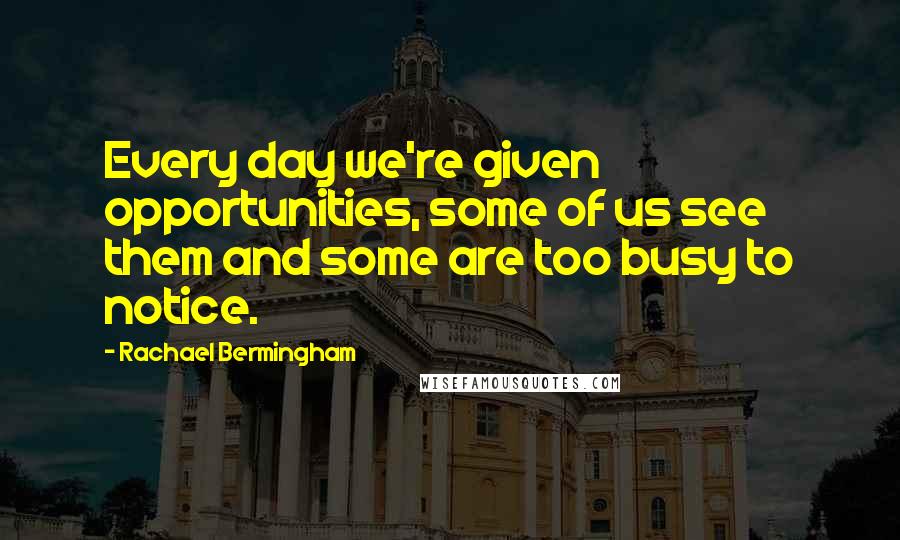 Rachael Bermingham Quotes: Every day we're given opportunities, some of us see them and some are too busy to notice.