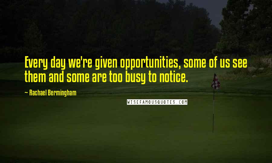 Rachael Bermingham Quotes: Every day we're given opportunities, some of us see them and some are too busy to notice.