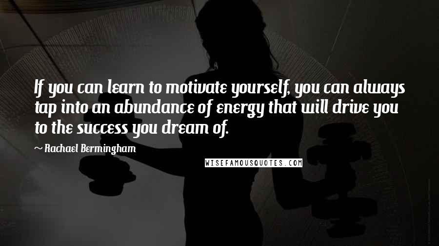 Rachael Bermingham Quotes: If you can learn to motivate yourself, you can always tap into an abundance of energy that will drive you to the success you dream of.