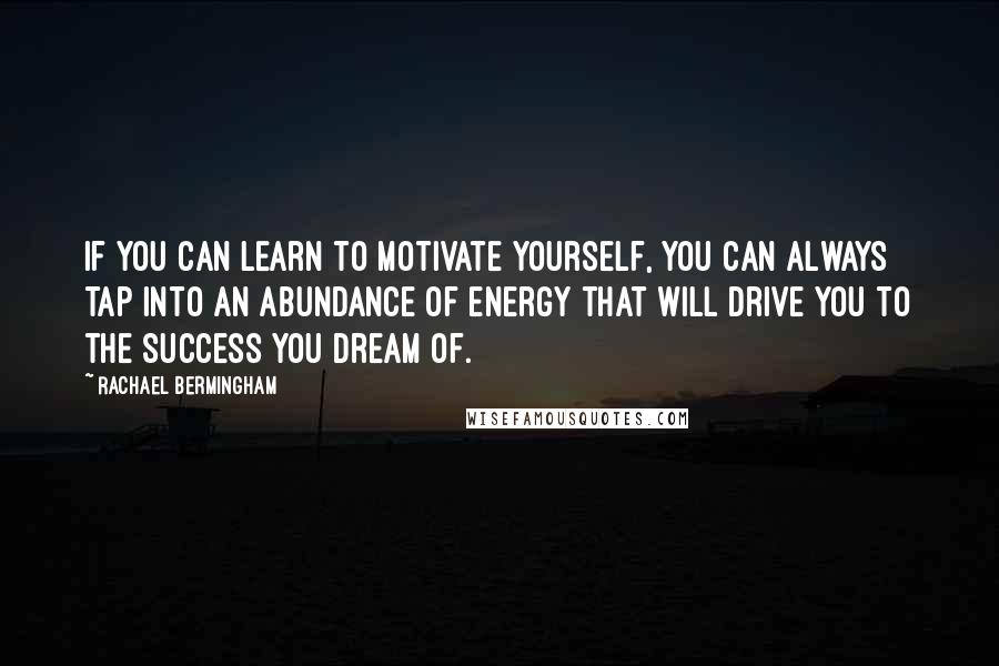 Rachael Bermingham Quotes: If you can learn to motivate yourself, you can always tap into an abundance of energy that will drive you to the success you dream of.