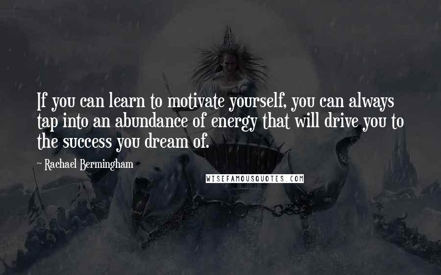 Rachael Bermingham Quotes: If you can learn to motivate yourself, you can always tap into an abundance of energy that will drive you to the success you dream of.