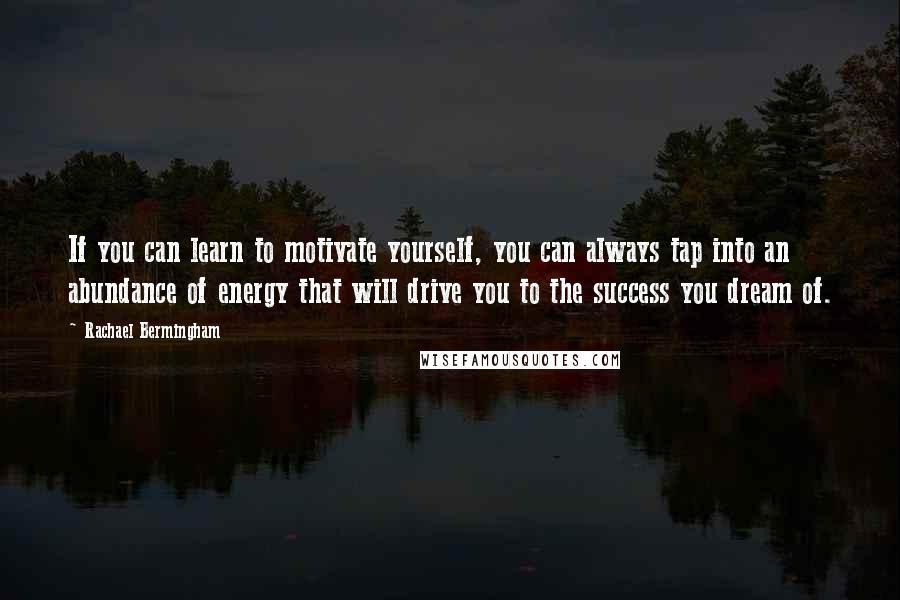 Rachael Bermingham Quotes: If you can learn to motivate yourself, you can always tap into an abundance of energy that will drive you to the success you dream of.