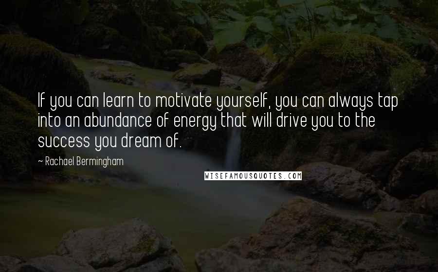 Rachael Bermingham Quotes: If you can learn to motivate yourself, you can always tap into an abundance of energy that will drive you to the success you dream of.