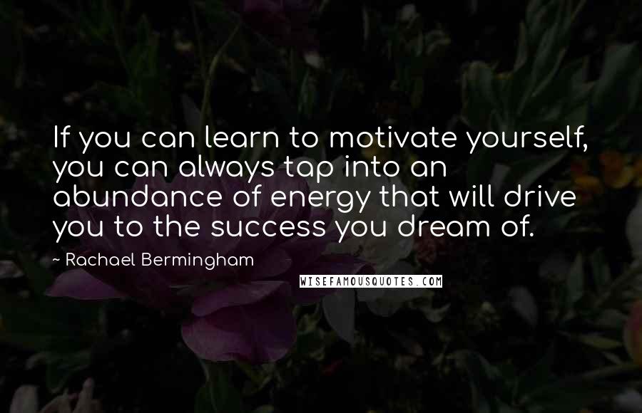 Rachael Bermingham Quotes: If you can learn to motivate yourself, you can always tap into an abundance of energy that will drive you to the success you dream of.