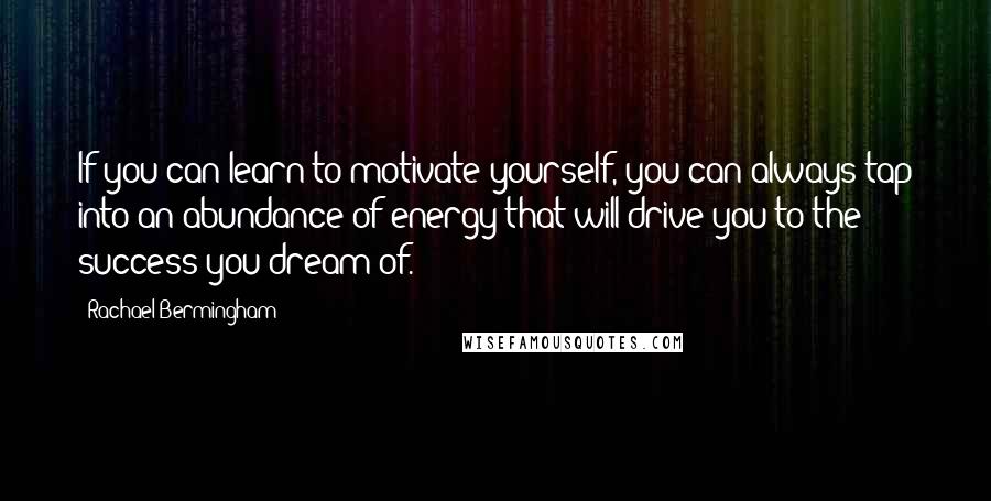 Rachael Bermingham Quotes: If you can learn to motivate yourself, you can always tap into an abundance of energy that will drive you to the success you dream of.