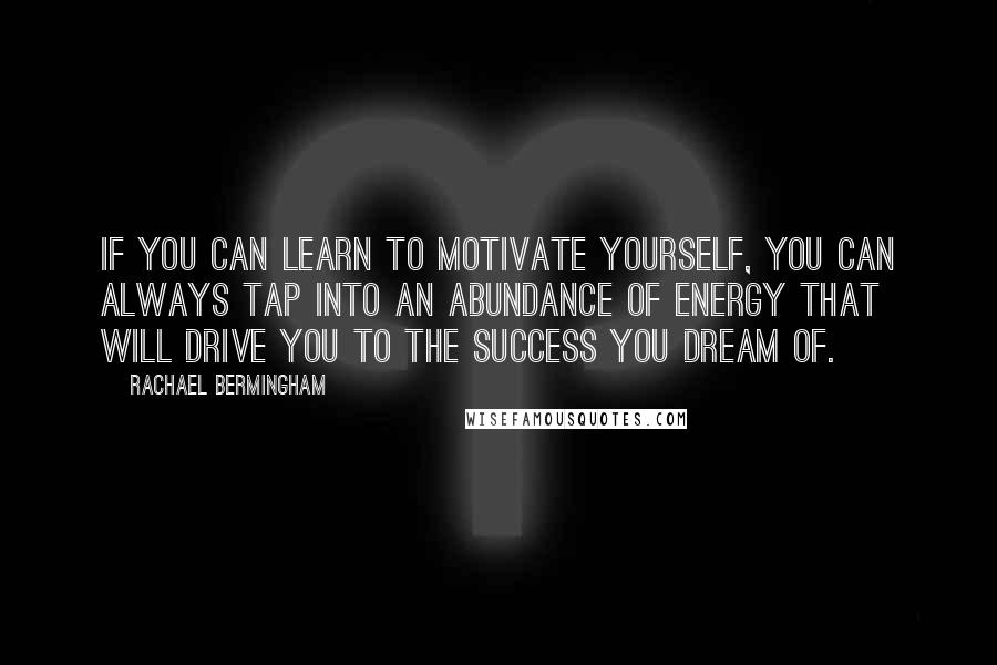 Rachael Bermingham Quotes: If you can learn to motivate yourself, you can always tap into an abundance of energy that will drive you to the success you dream of.