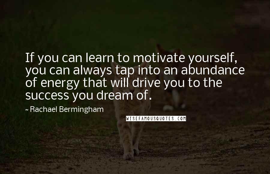 Rachael Bermingham Quotes: If you can learn to motivate yourself, you can always tap into an abundance of energy that will drive you to the success you dream of.