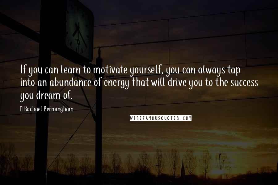 Rachael Bermingham Quotes: If you can learn to motivate yourself, you can always tap into an abundance of energy that will drive you to the success you dream of.